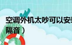 空调外机太吵可以安装隔音吗（空调外机怎么隔音）