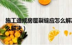 施工造成房屋裂缝应怎么解决问题（施工造成房屋裂缝应怎么解决）