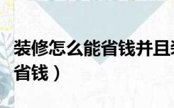 装修怎么能省钱并且装好（装修怎么装才好又省钱）