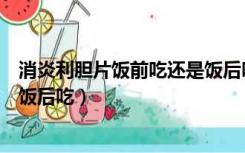消炎利胆片饭前吃还是饭后吃几粒（消炎利胆片饭前吃还是饭后吃）