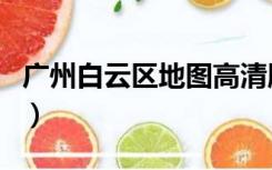 广州白云区地图高清版最新（广州白云区地图）