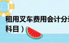 租用叉车费用会计分录（叉车租赁费计入什么科目）