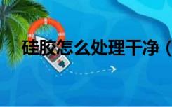 硅胶怎么处理干净（装修硅胶怎么去除）