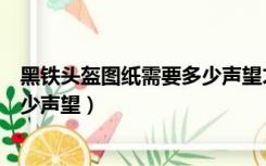 黑铁头盔图纸需要多少声望才能得到（黑铁头盔图纸需要多少声望）