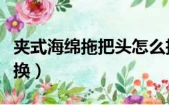 夹式海绵拖把头怎么拆（夹式海绵拖把头怎么换）