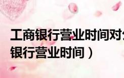 工商银行营业时间对公对私是什么意思（工商银行营业时间）