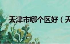 天津市哪个区好（天津市哪个区比较好）