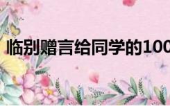 临别赠言给同学的100字（临别赠言给同学）