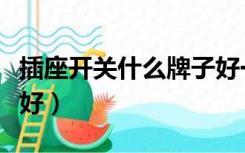 插座开关什么牌子好一点（插座开关什么牌子好）