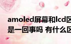 amoled屏幕和lcd区别（amoled屏跟lcd屏是一回事吗 有什么区别）