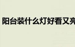 阳台装什么灯好看又亮（阳台装什么灯好看）