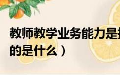 教师教学业务能力是指什么（教师业务能力指的是什么）