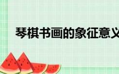 琴棋书画的象征意义（琴棋书画的意义）