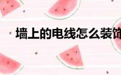 墙上的电线怎么装饰（装修墙线怎么放）