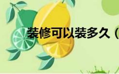 装修可以装多久（装修多久能装好）