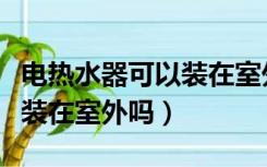 电热水器可以装在室外吗冬天（电热水器可以装在室外吗）