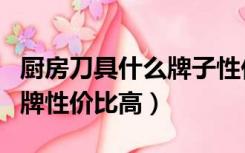 厨房刀具什么牌子性价比高（厨房刀具哪个品牌性价比高）