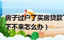 房子过户了买房贷款下不来怎么办（买房贷款下不来怎么办）