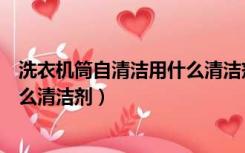 洗衣机筒自清洁用什么清洁剂比较好（洗衣机筒自清洁用什么清洁剂）