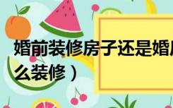 婚前装修房子还是婚后装修房子（婚前买房怎么装修）