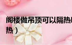 阁楼做吊顶可以隔热吗（阁楼装修吊顶怎么隔热）