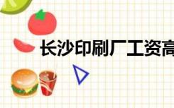 长沙印刷厂工资高吗（长沙印刷厂）
