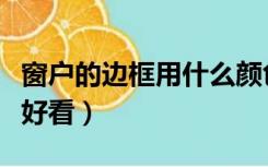 窗户的边框用什么颜色好（窗户边框什么颜色好看）