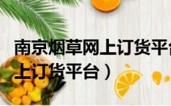 南京烟草网上订货平台官方网站（南京烟草网上订货平台）