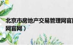 北京市房地产交易管理网官网首页（北京市房地产交易管理网官网）