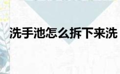 洗手池怎么拆下来洗（洗手池怎么拆下来）