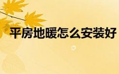 平房地暖怎么安装好（平房地暖怎么安装）