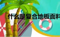 什么是复合地板面料（什么是复合地板）