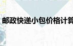 邮政快递小包价格计算（邮政小包运费计算）