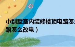 小别墅室内装修楼顶电路怎么改电（小别墅室内装修楼顶电路怎么改电）