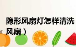 隐形风扇灯怎样清洗（隐形风扇吊灯怎么清洗风扇）