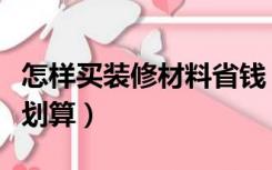 怎样买装修材料省钱（装修材料怎么购买比较划算）