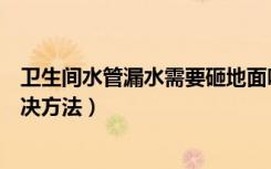 卫生间水管漏水需要砸地面吗（卫生间漏水不想砸地面的解决方法）
