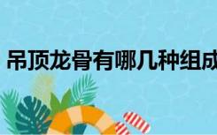 吊顶龙骨有哪几种组成（吊顶龙骨有哪几种）