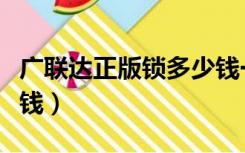 广联达正版锁多少钱一年（广联达正版锁多少钱）