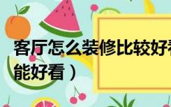 客厅怎么装修比较好看（客厅装修怎么装修才能好看）