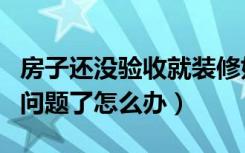 房子还没验收就装修好怎么办（装修验收后出问题了怎么办）