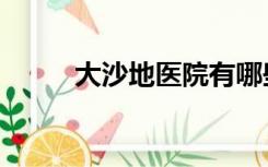 大沙地医院有哪些（大沙地医院）