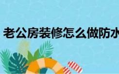老公房装修怎么做防水（老公房装修怎么做）