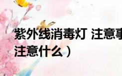 紫外线消毒灯 注意事项（用紫外线消毒灯要注意什么）