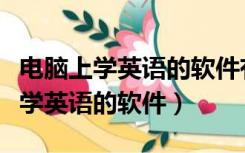 电脑上学英语的软件有什么好一点的（电脑上学英语的软件）