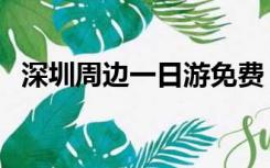 深圳周边一日游免费（深圳周边游一日游）