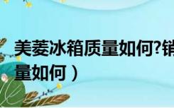 美菱冰箱质量如何?销量怎么样?（美菱冰箱质量如何）