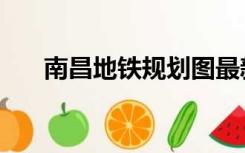 南昌地铁规划图最新（南昌地铁规划）