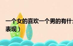 一个女的喜欢一个男的有什么表现（一个男的喜欢一个女的表现）