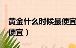 黄金什么时候最便宜2022（黄金什么时候最便宜）